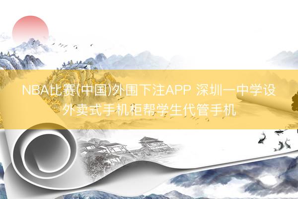 NBA比赛(中国)外围下注APP 深圳一中学设外卖式手机柜帮学生代管手机