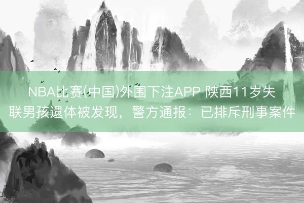 NBA比赛(中国)外围下注APP 陕西11岁失联男孩遗体被发现，警方通报：已排斥刑事案件