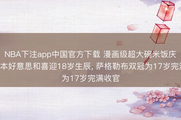 NBA下注app中国官方下载 漫画级超大碗米饭庆生! 张本好意思和喜迎18岁生辰， 萨格勒布双冠为17岁完满收官