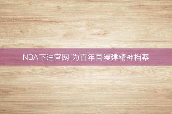 NBA下注官网 为百年国漫建精神档案