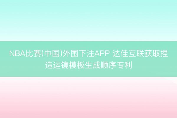 NBA比赛(中国)外围下注APP 达佳互联获取捏造运镜模板生成顺序专利