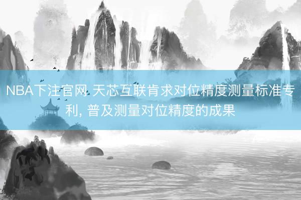 NBA下注官网 天芯互联肯求对位精度测量标准专利， 普及测量对位精度的成果