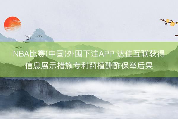 NBA比赛(中国)外围下注APP 达佳互联获得信息展示措施专利莳植酬酢保举后果