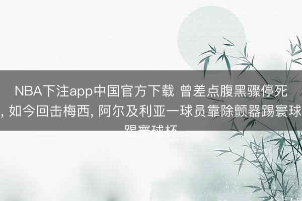 NBA下注app中国官方下载 曾差点腹黑骤停死字， 如今回击梅西， 阿尔及利亚一球员靠除颤器踢寰球杯