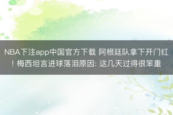 NBA下注app中国官方下载 阿根廷队拿下开门红! 梅西坦言进球落泪原因: 这几天过得很笨重