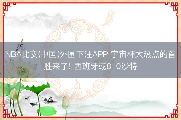 NBA比赛(中国)外围下注APP 宇宙杯大热点的首胜来了! 西班牙或8-0沙特