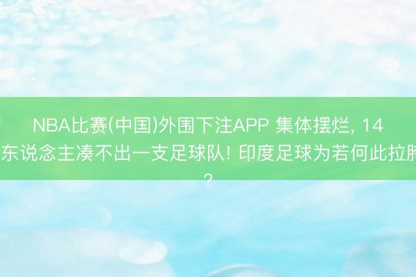 NBA比赛(中国)外围下注APP 集体摆烂， 14亿东说念主凑不出一支足球队! 印度足球为若何此拉胯?