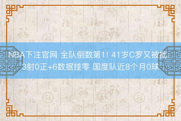 NBA下注官网 全队倒数第1! 41岁C罗又被批: 3射0正+6数据挂零 国度队近8个月0球