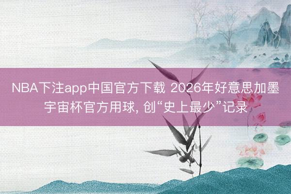 NBA下注app中国官方下载 2026年好意思加墨宇宙杯官方用球， 创“史上最少”记录