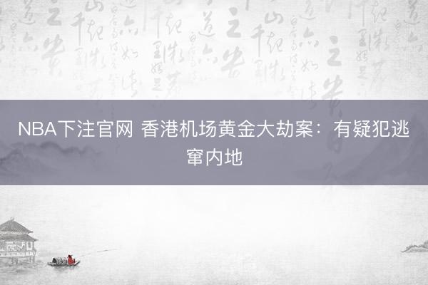 NBA下注官网 香港机场黄金大劫案:有疑犯逃窜内地