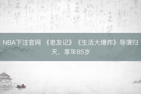 NBA下注官网 《老友记》《生活大爆炸》导演归天，享年85岁