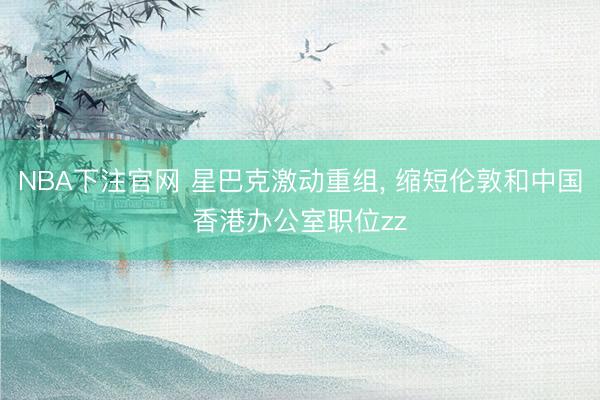 NBA下注官网 星巴克激动重组, 缩短伦敦和中国香港办公室职位zz