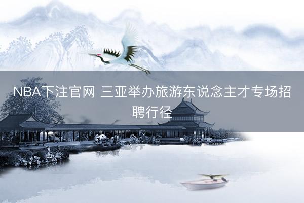 NBA下注官网 三亚举办旅游东说念主才专场招聘行径