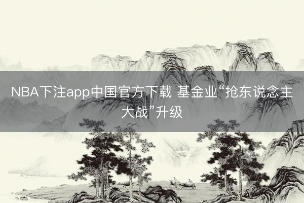 NBA下注app中国官方下载 基金业“抢东说念主大战”升级