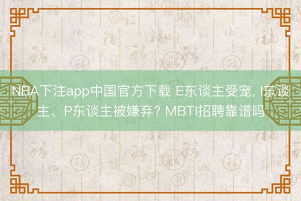 NBA下注app中国官方下载 E东谈主受宠, I东谈主、P东谈主被嫌弃? MBTI招聘靠谱吗